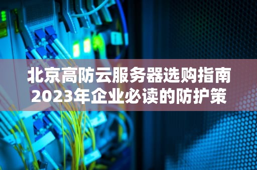北京高防云服务器选购指南2023年企业必读的防护策略与实战建议