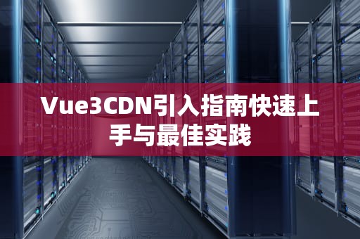 Vue3CDN引入指南快速上手与最佳实践