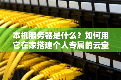 本机服务器是什么？如何用它在家搭建个人专属的云空间？