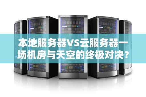 本地服务器VS云服务器一场机房与天空的终极对决？