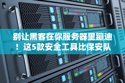 别让黑客在你服务器里蹦迪！这5款安全工具比保安队长更靠谱