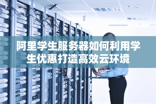 阿里学生服务器如何利用学生优惠打造高效云环境