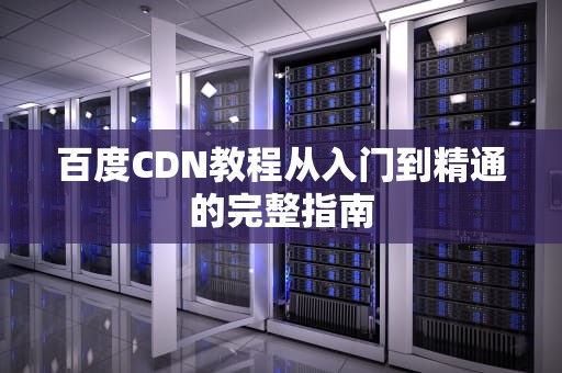 百度CDN教程从入门到精通的完整指南