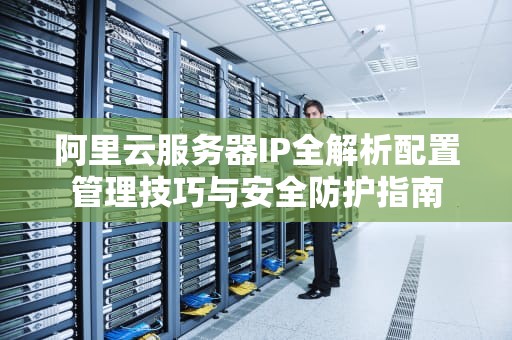 阿里云服务器IP全解析配置管理技巧与安全防护指南