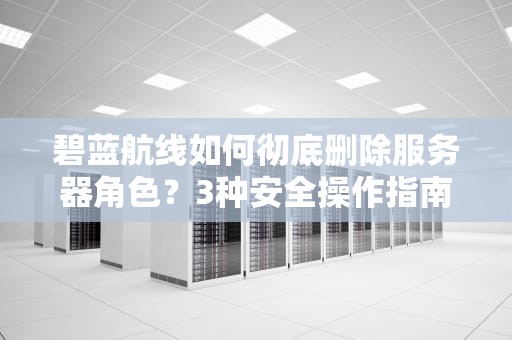 碧蓝航线如何彻底删除服务器角色？3种安全操作指南与避坑建议