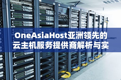 OneAsiaHost亚洲领先的云主机服务提供商解析与实用指南