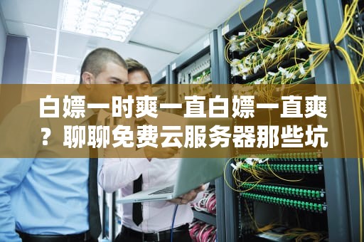 白嫖一时爽一直白嫖一直爽？聊聊免费云服务器那些坑与真香瞬间