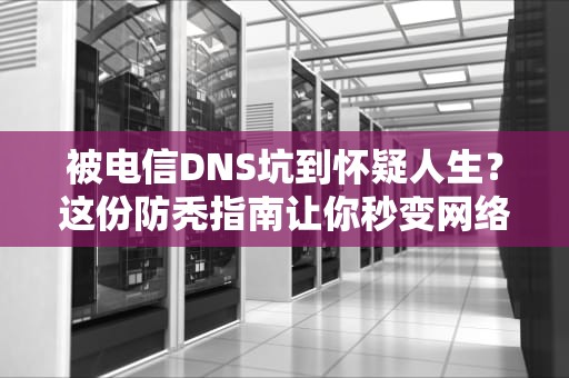 被电信DNS坑到怀疑人生？这份防秃指南让你秒变网络福尔摩斯！