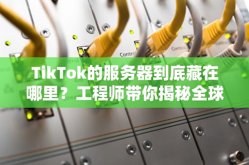 TikTok的服务器到底藏在哪里？工程师带你揭秘全球数据漂流记