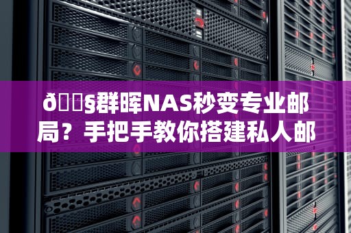 📧群晖NAS秒变专业邮局？手把手教你搭建私人邮件服务器の避坑指南📧