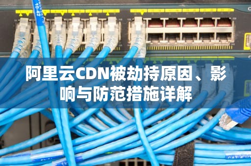 阿里云CDN被劫持原因、影响与防范措施详解