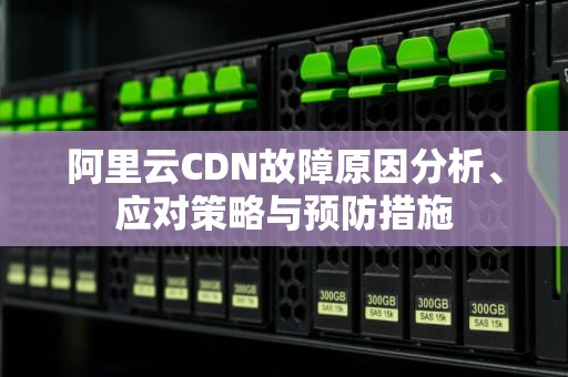 阿里云CDN故障原因分析、应对策略与预防措施
