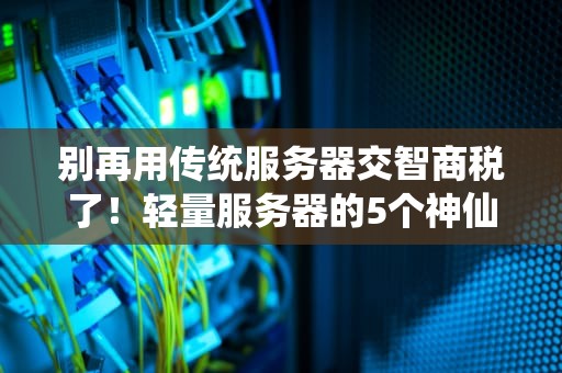 别再用传统服务器交智商税了！轻量服务器的5个神仙用法让我直呼真香