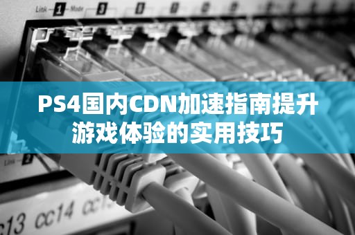 PS4国内CDN加速指南提升游戏体验的实用技巧