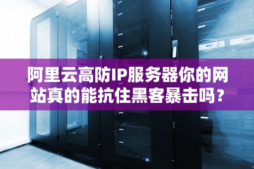 阿里云高防IP服务器你的网站真的能抗住黑客暴击吗？