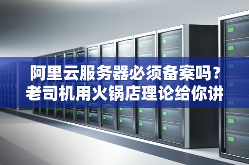 阿里云服务器必须备案吗？老司机用火锅店理论给你讲明白