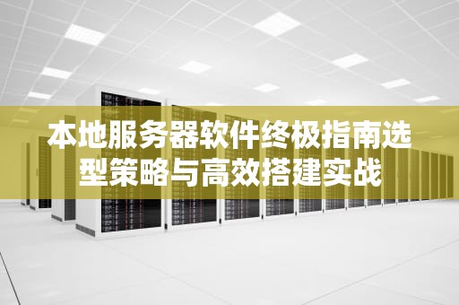 本地服务器软件终极指南选型策略与高效搭建实战