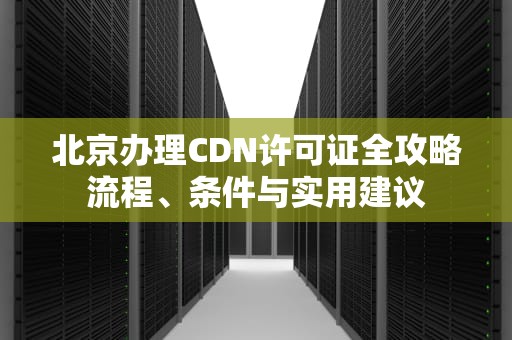 北京办理CDN许可证全攻略流程、条件与实用建议
