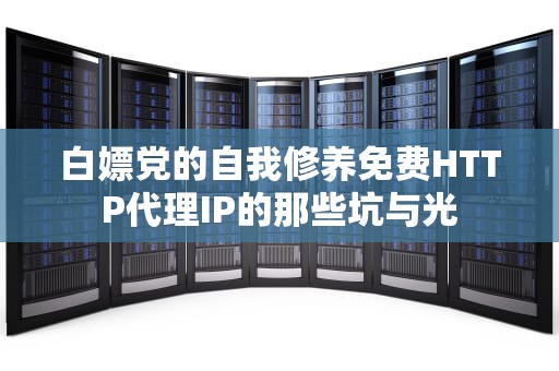 白嫖党的自我修养免费HTTP代理IP的那些坑与光