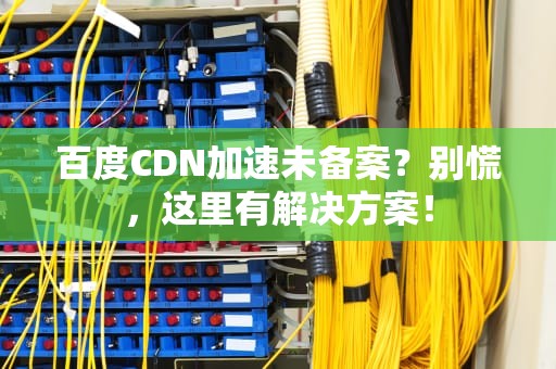 百度CDN加速未备案？别慌，这里有解决方案！