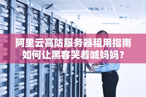 阿里云高防服务器租用指南如何让黑客哭着喊妈妈？