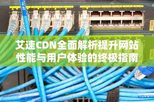 艾速CDN全面解析提升网站性能与用户体验的终极指南