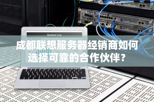 成都联想服务器经销商如何选择可靠的合作伙伴？