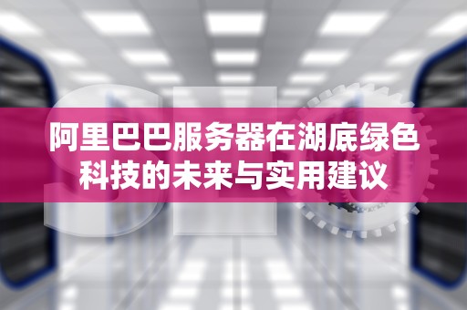 阿里巴巴服务器在湖底绿色科技的未来与实用建议