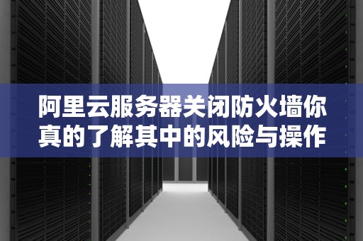 阿里云服务器关闭防火墙你真的了解其中的风险与操作步骤吗？