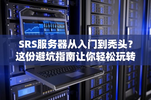 SRS服务器从入门到秃头？这份避坑指南让你轻松玩转直播推流！