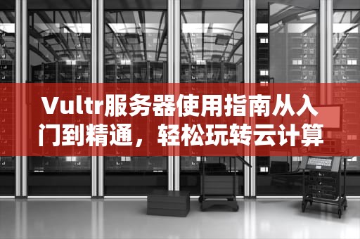 Vultr服务器使用指南从入门到精通，轻松玩转云计算