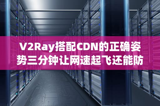 V2Ray搭配CDN的正确姿势三分钟让网速起飞还能防gank！