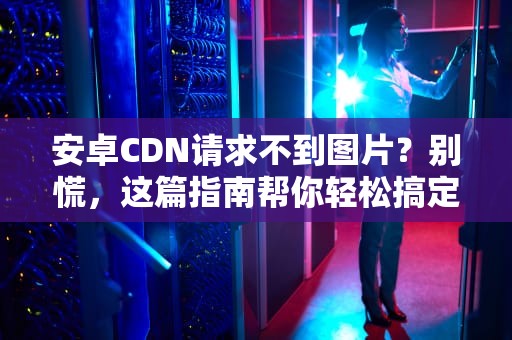 安卓CDN请求不到图片？别慌，这篇指南帮你轻松搞定！