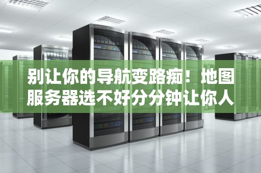 别让你的导航变路痴！地图服务器选不好分分钟让你人间蒸发