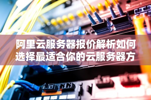 阿里云服务器报价解析如何选择最适合你的云服务器方案