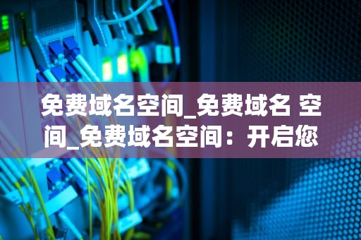 免费域名空间_免费域名 空间_免费域名空间：开启您的在线世界