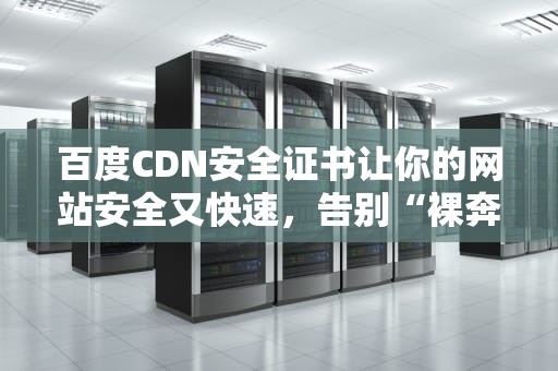 百度CDN安全证书让你的网站安全又快速，告别“裸奔”时代！