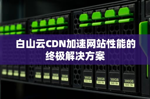 白山云CDN加速网站性能的终极解决方案