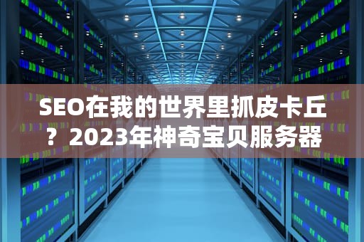 SEO在我的世界里抓皮卡丘？2023年神奇宝贝服务器地址大全与避坑指南