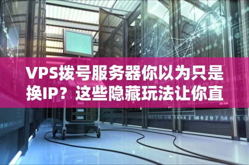VPS拨号服务器你以为只是换IP？这些隐藏玩法让你直呼内行！