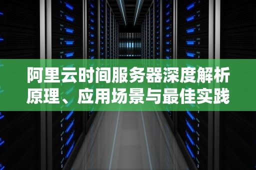 阿里云时间服务器深度解析原理、应用场景与最佳实践指南