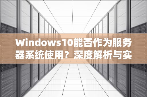 Windows10能否作为服务器系统使用？深度解析与实战配置指南