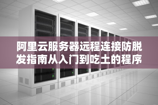 阿里云服务器远程连接防脱发指南从入门到吃土的程序员自救手册