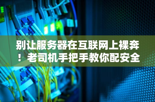 别让服务器在互联网上裸奔！老司机手把手教你配安全组