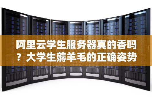 阿里云学生服务器真的香吗？大学生薅羊毛的正确姿势全解析
