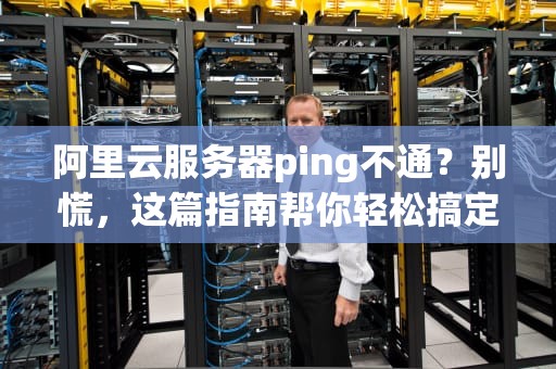 阿里云服务器ping不通？别慌，这篇指南帮你轻松搞定！