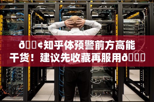 📢知乎体预警前方高能干货！建议先收藏再服用💊