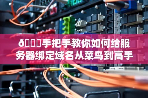 🔍手把手教你如何给服务器绑定域名从菜鸟到高手的保姆级教程