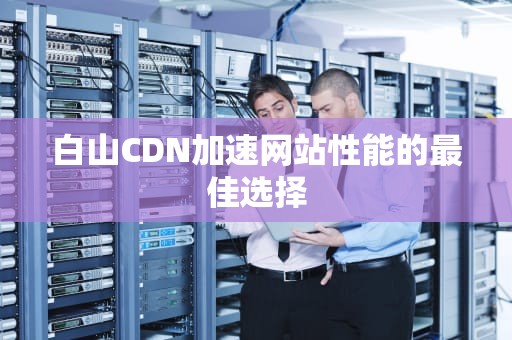 白山CDN加速网站性能的最佳选择