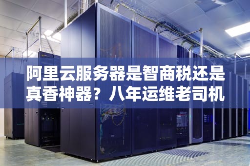 阿里云服务器是智商税还是真香神器？八年运维老司机含泪吐槽
